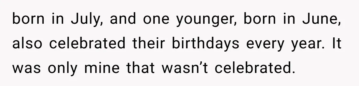 born in July, and one younger, born in June, also celebrated their birthdays every year. It was only mine that wasn’t celebrated.