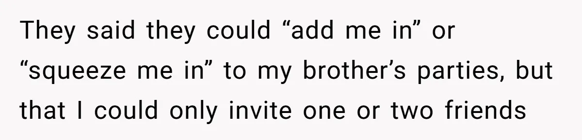 They said they could “add me in” or “squeeze me in” to my brother’s parties, but that I could only invite one or two friends