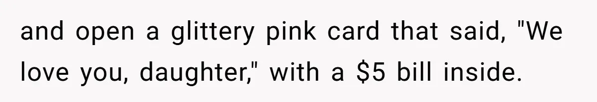 and open a glittery pink card that said, "We love you, daughter," with a $5 bill inside.