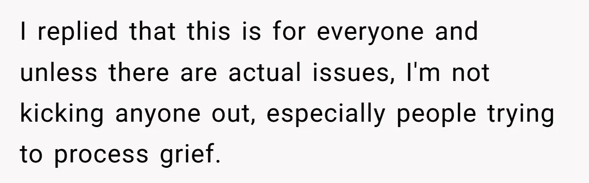 I replied that this is for everyone and unless there are actual issues, I'm not kicking anyone out, especially people trying to process grief.