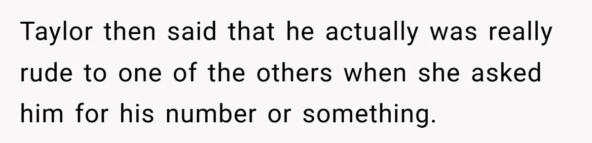 Taylor then said that he actually was really rude to one of the others when she asked him for his number or something.