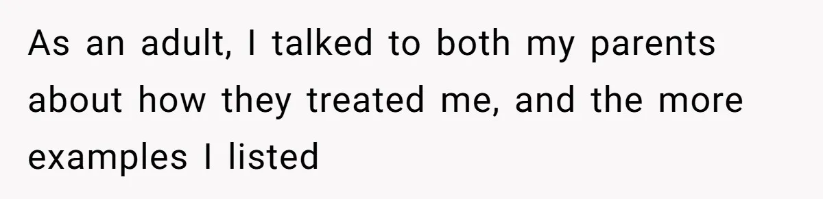 As an adult, I talked to both my parents about how they treated me, and the more examples I listed