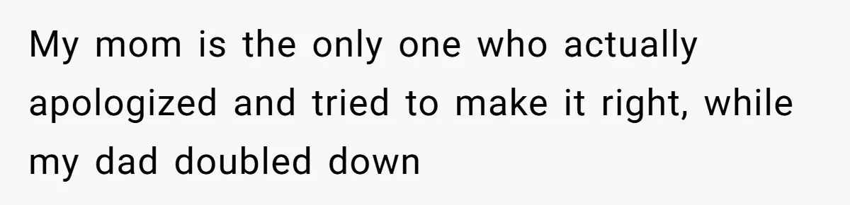 My mom is the only one who actually apologized and tried to make it right, while my dad doubled down