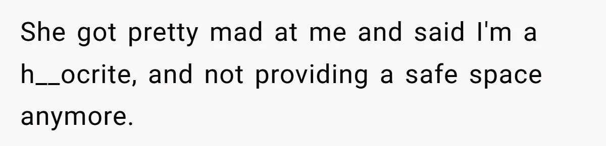 She got pretty mad at me and said I'm a h__ocrite, and not providing a safe space anymore.