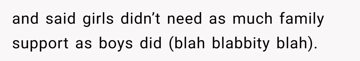 and said girls didn’t need as much family support as boys did (blah blabbity blah).