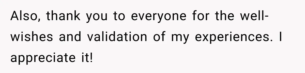 Also, thank you to everyone for the well-wishes and validation of my experiences. I appreciate it!