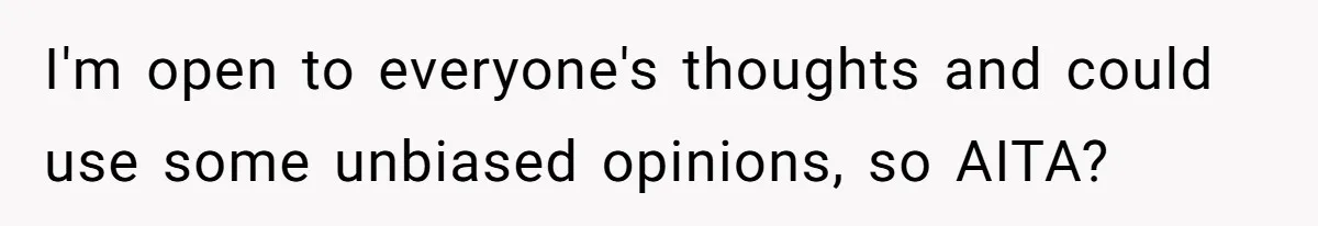 I'm open to everyone's thoughts and could use some unbiased opinions, so AITA?