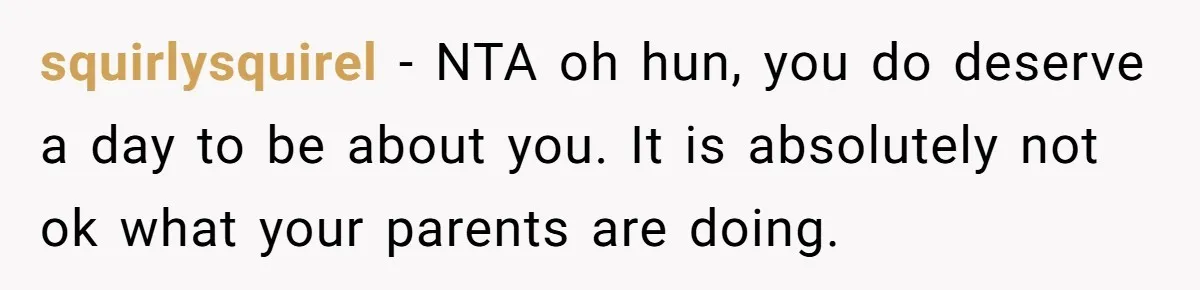 squirlysquirel − NTA oh hun, you do deserve a day to be about you. It is absolutely not ok what your parents are doing.