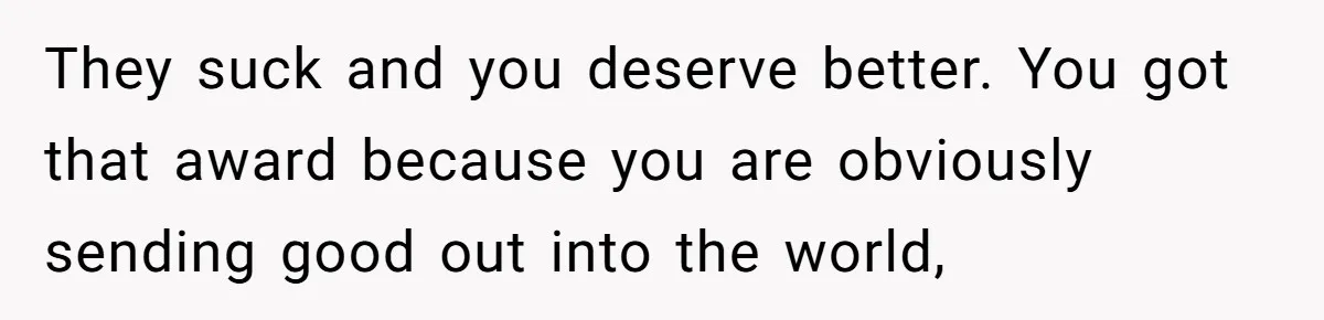 They suck and you deserve better. You got that award because you are obviously sending good out into the world,