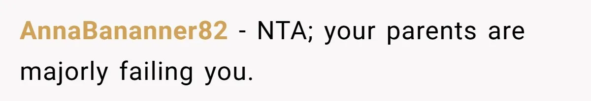 AnnaBananner82 − NTA; your parents are majorly failing you.