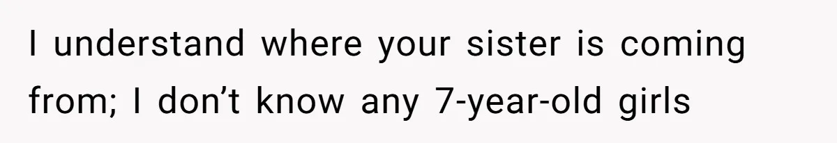 I understand where your sister is coming from; I don’t know any 7-year-old girls