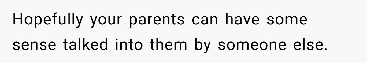 Hopefully your parents can have some sense talked into them by someone else.