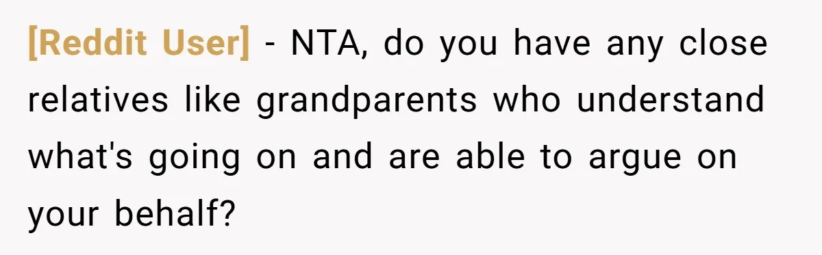 [Reddit User] − NTA, do you have any close relatives like grandparents who understand what's going on and are able to argue on your behalf?