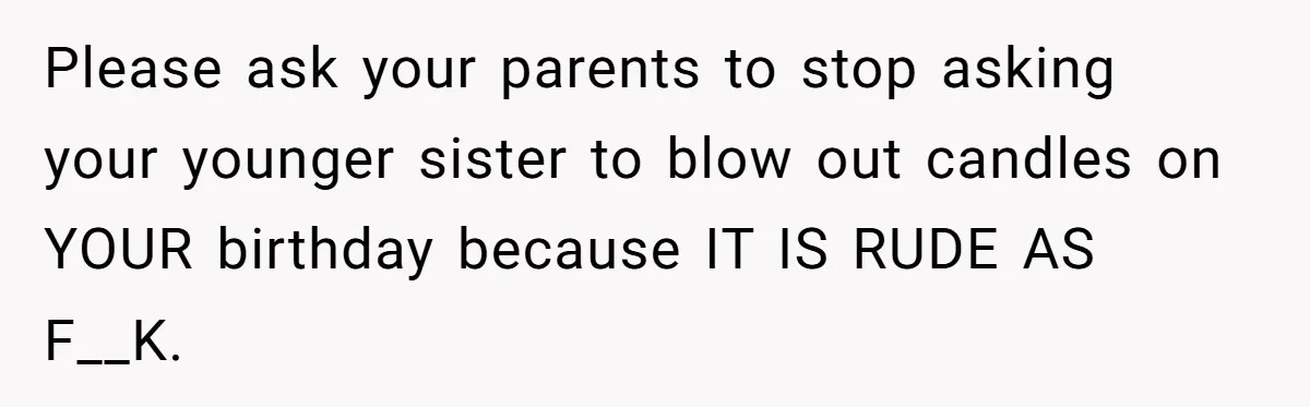 Please ask your parents to stop asking your younger sister to blow out candles on YOUR birthday because IT IS RUDE AS F__K.