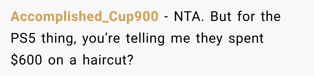 Accomplished_Cup900 − NTA. But for the PS5 thing, you’re telling me they spent $600 on a haircut?