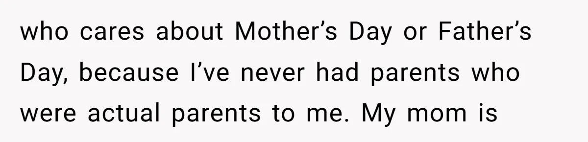 Trainee Calls Coworker "Evil" for Forgetting Mother’s Day, But the Reason Is Heartbreaking who cares about Mother’s Day or Father’s Day, because I’ve never had parents who were actual parents to me. My mom is