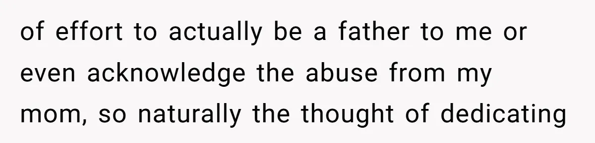 Trainee Calls Coworker "Evil" for Forgetting Mother’s Day, But the Reason Is Heartbreaking of effort to actually be a father to me or even acknowledge the abuse from my mom, so naturally the thought of dedicating