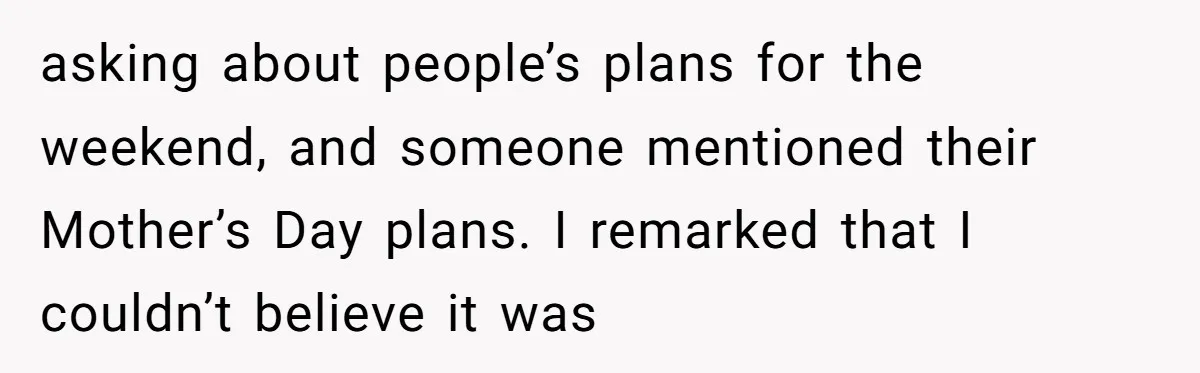 Trainee Calls Coworker "Evil" for Forgetting Mother’s Day, But the Reason Is Heartbreaking asking about people’s plans for the weekend, and someone mentioned their Mother’s Day plans. I remarked that I couldn’t believe it was