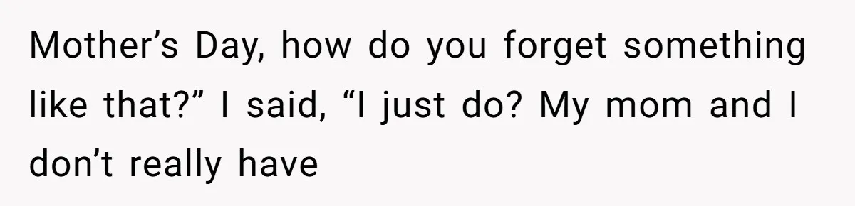 Trainee Calls Coworker "Evil" for Forgetting Mother’s Day, But the Reason Is Heartbreaking Mother’s Day, how do you forget something like that?” I said, “I just do? My mom and I don’t really have
