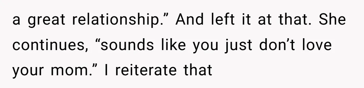 Trainee Calls Coworker "Evil" for Forgetting Mother’s Day, But the Reason Is Heartbreaking a great relationship.” And left it at that. She continues, “sounds like you just don’t love your mom.” I reiterate that
