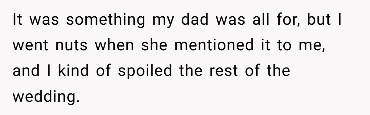 It was something my dad was all for, but I went nuts when she mentioned it to me, and I kind of spoiled the rest of the wedding.