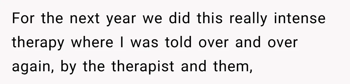 For the next year we did this really intense therapy where I was told over and over again, by the therapist and them,