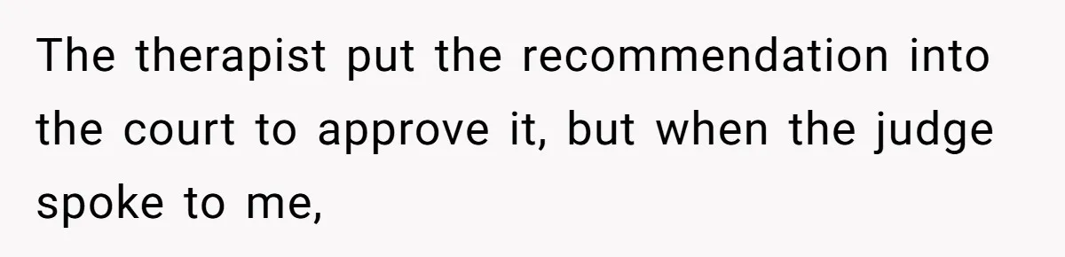 The therapist put the recommendation into the court to approve it, but when the judge spoke to me,
