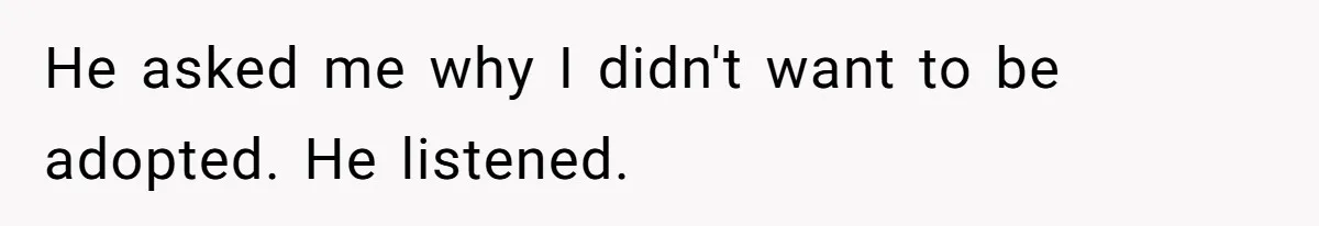 He asked me why I didn't want to be adopted. He listened.