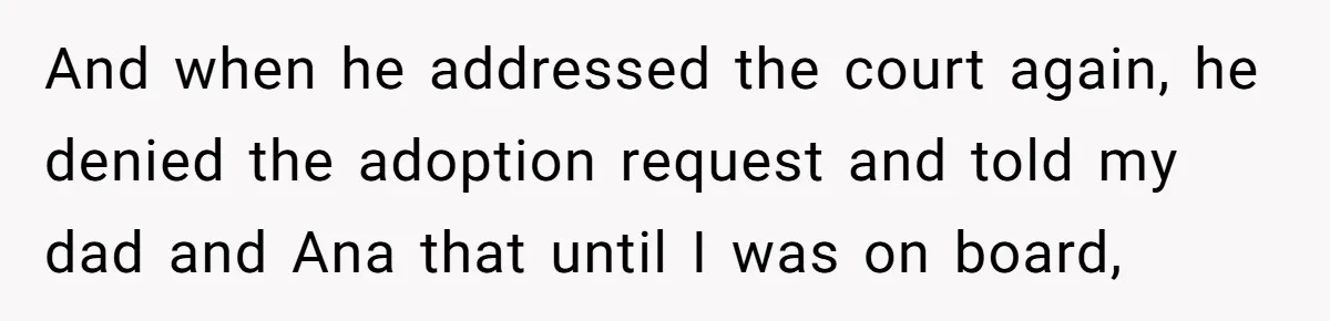 And when he addressed the court again, he denied the adoption request and told my dad and Ana that until I was on board,