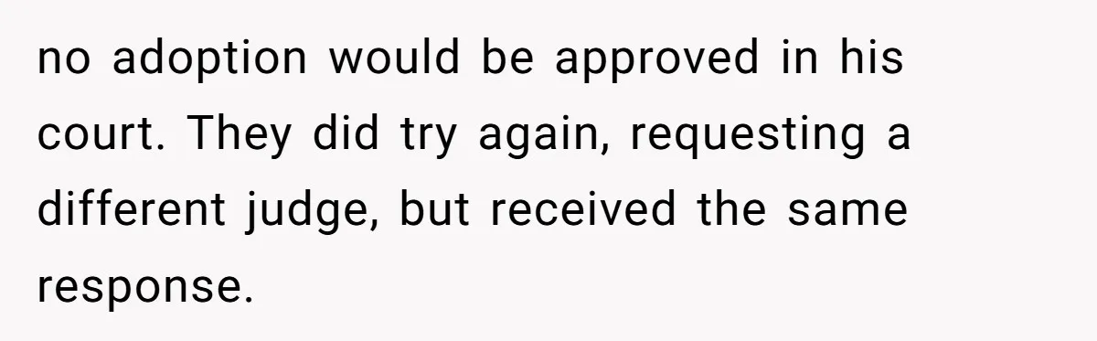 no adoption would be approved in his court. They did try again, requesting a different judge, but received the same response.