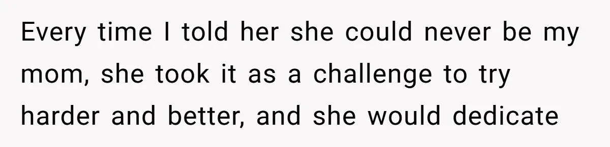 Every time I told her she could never be my mom, she took it as a challenge to try harder and better, and she would dedicate