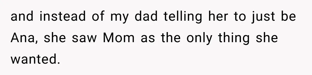 and instead of my dad telling her to just be Ana, she saw Mom as the only thing she wanted.