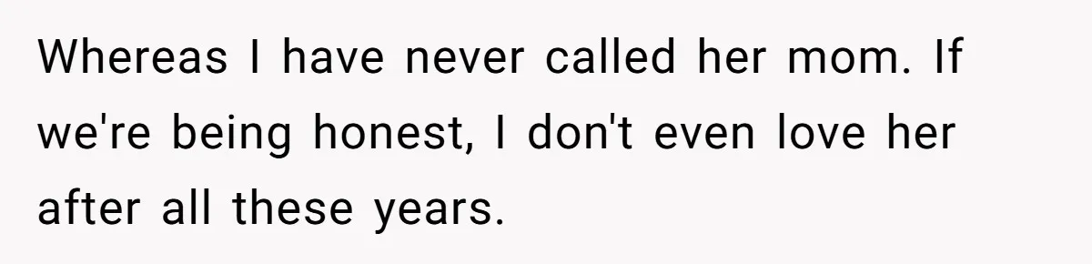 Whereas I have never called her mom. If we're being honest, I don't even love her after all these years.