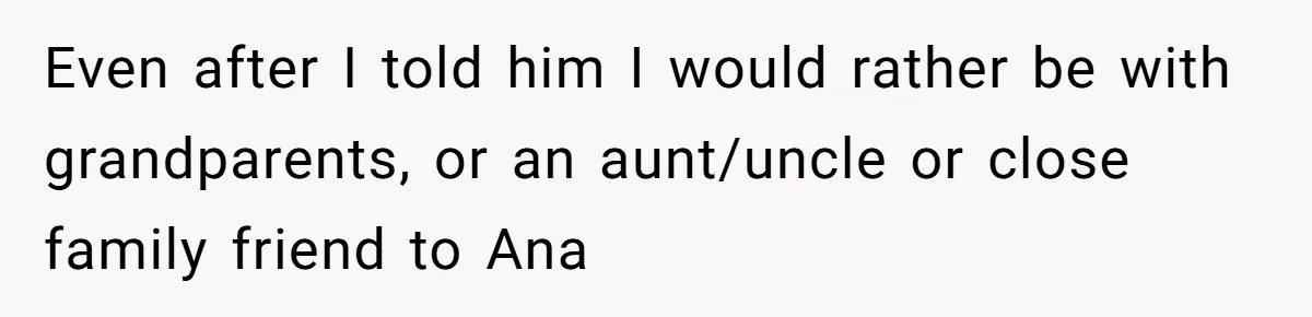 Even after I told him I would rather be with grandparents, or an aunt/uncle or close family friend to Ana