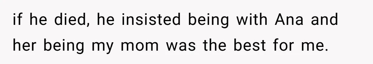 if he died, he insisted being with Ana and her being my mom was the best for me.