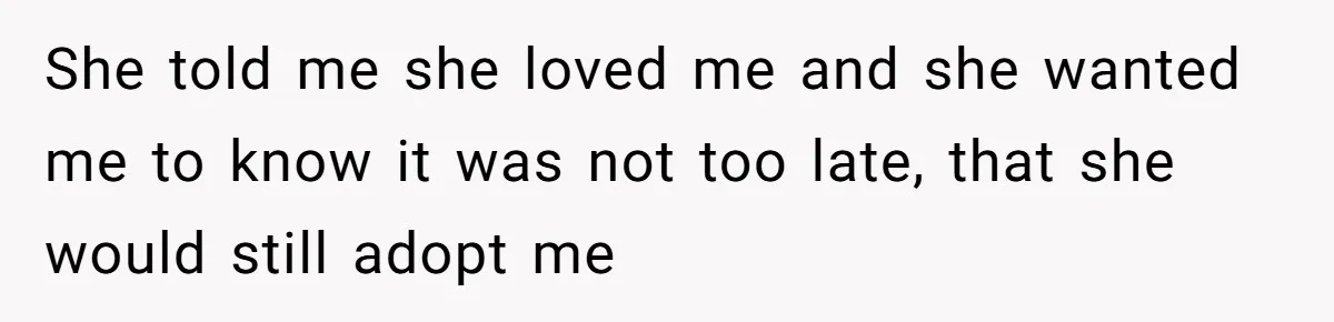 She told me she loved me and she wanted me to know it was not too late, that she would still adopt me