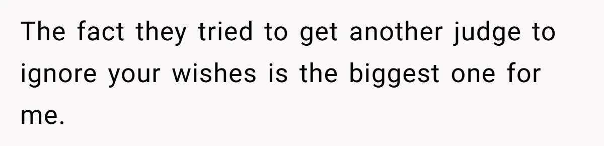 The fact they tried to get another judge to ignore your wishes is the biggest one for me.