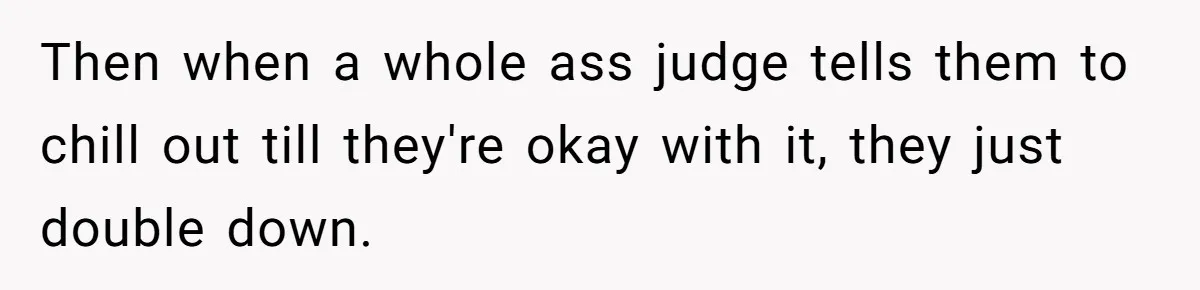 Then when a whole ass judge tells them to chill out till they're okay with it, they just double down.