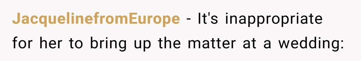 JacquelinefromEurope − It's inappropriate for her to bring up the matter at a wedding: