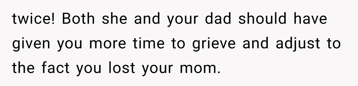 twice! Both she and your dad should have given you more time to grieve and adjust to the fact you lost your mom.