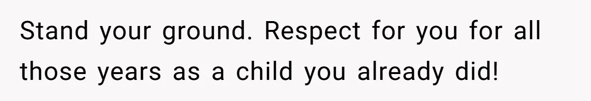 Stand your ground. Respect for you for all those years as a child you already did!