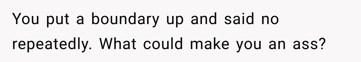 You put a boundary up and said no repeatedly. What could make you an ass?