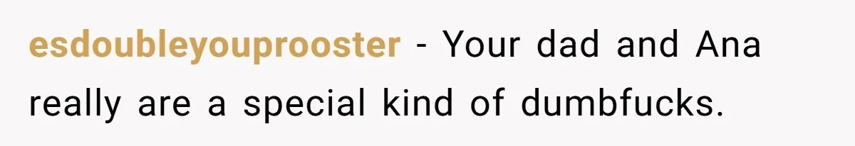 esdoubleyouprooster − Your dad and Ana really are a special kind of dumbfucks.