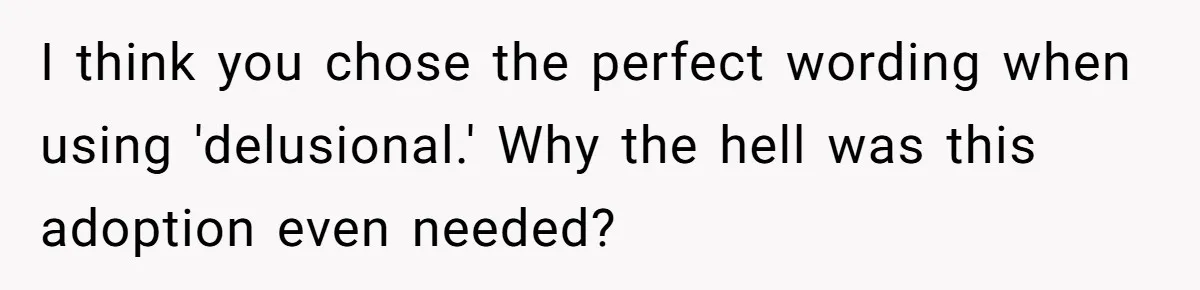 I think you chose the perfect wording when using 'delusional.' Why the hell was this adoption even needed?