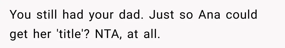 You still had your dad. Just so Ana could get her 'title'? NTA, at all.