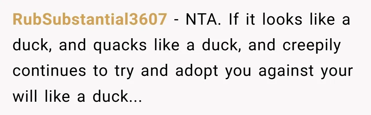RubSubstantial3607 − NTA. If it looks like a duck, and quacks like a duck, and creepily continues to try and adopt you against your will like a duck...