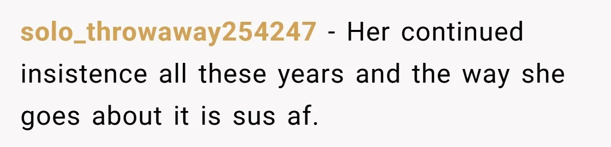 solo_throwaway254247 − Her continued insistence all these years and the way she goes about it is sus af.
