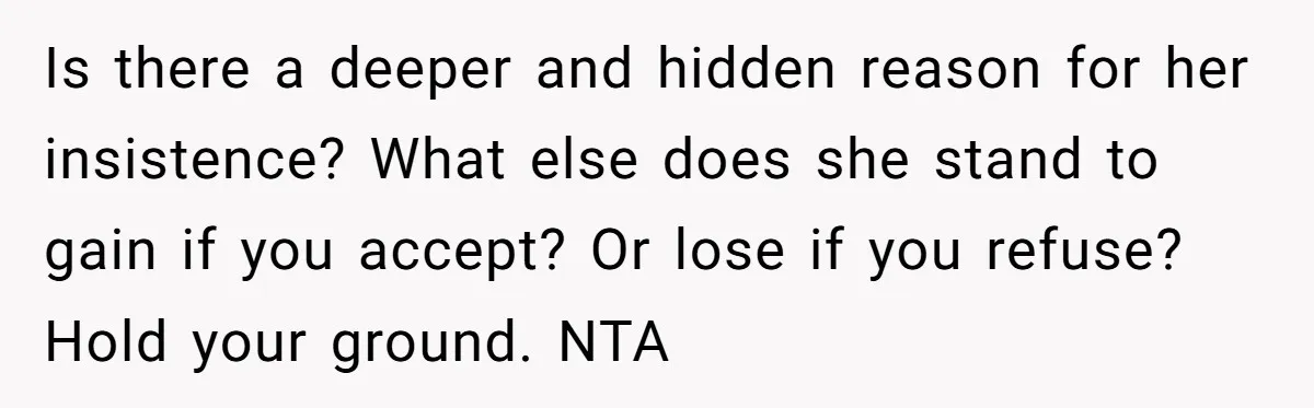 Is there a deeper and hidden reason for her insistence? What else does she stand to gain if you accept? Or lose if you refuse? Hold your ground. NTA