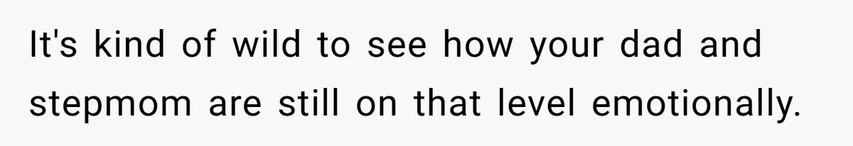 It's kind of wild to see how your dad and stepmom are still on that level emotionally.