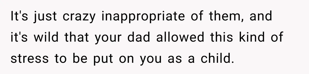 It's just crazy inappropriate of them, and it's wild that your dad allowed this kind of stress to be put on you as a child.